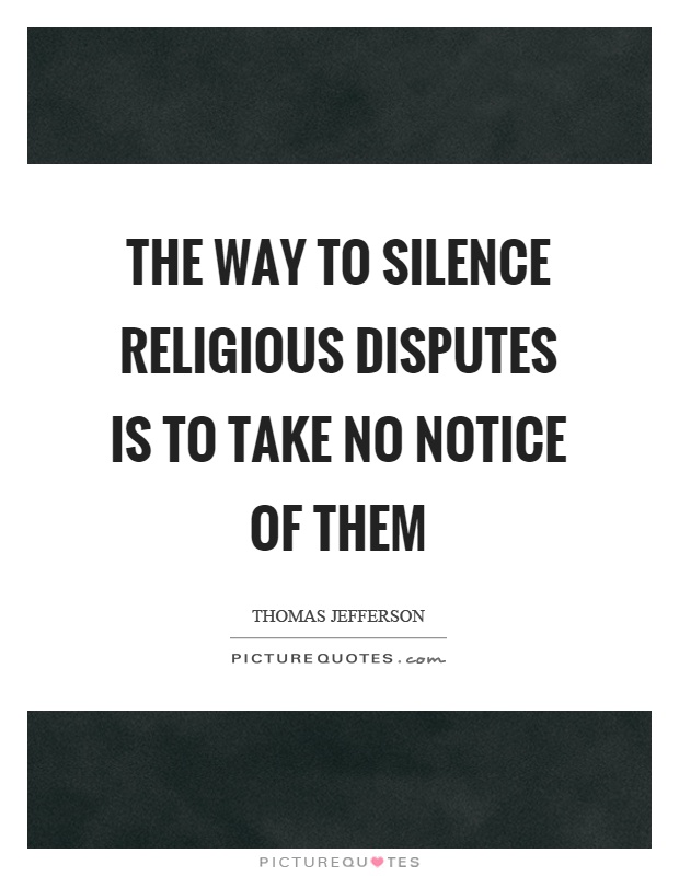 The way to silence religious disputes is to take no notice of them Picture Quote #1