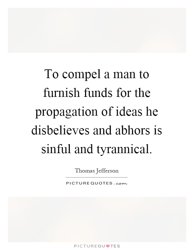 To compel a man to furnish funds for the propagation of ideas he disbelieves and abhors is sinful and tyrannical Picture Quote #1