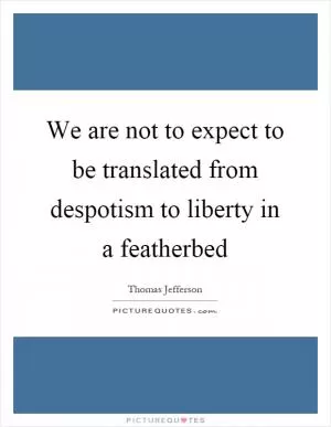 We are not to expect to be translated from despotism to liberty in a featherbed Picture Quote #1