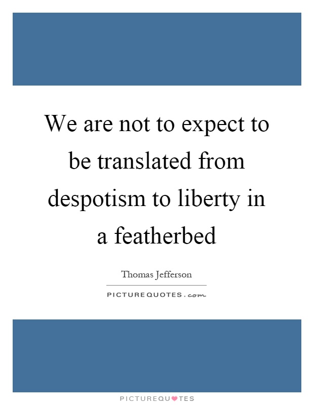 We are not to expect to be translated from despotism to liberty in a featherbed Picture Quote #1