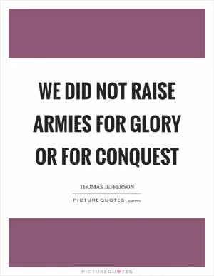 We did not raise armies for glory or for conquest Picture Quote #1