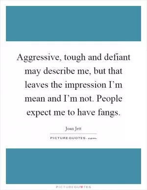 Aggressive, tough and defiant may describe me, but that leaves the impression I’m mean and I’m not. People expect me to have fangs Picture Quote #1