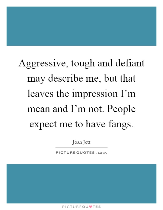Aggressive, tough and defiant may describe me, but that leaves the impression I'm mean and I'm not. People expect me to have fangs Picture Quote #1