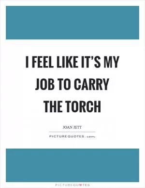 I feel like it’s my job to carry the torch Picture Quote #1