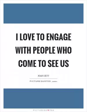 I love to engage with people who come to see us Picture Quote #1