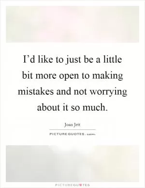 I’d like to just be a little bit more open to making mistakes and not worrying about it so much Picture Quote #1
