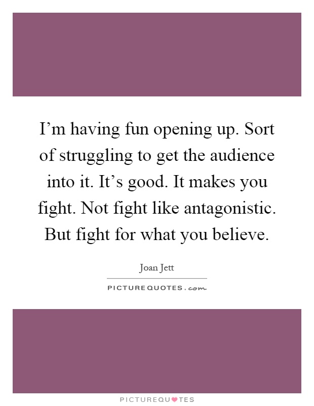 I'm having fun opening up. Sort of struggling to get the audience into it. It's good. It makes you fight. Not fight like antagonistic. But fight for what you believe Picture Quote #1