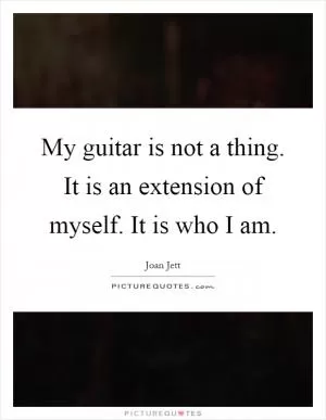 My guitar is not a thing. It is an extension of myself. It is who I am Picture Quote #1