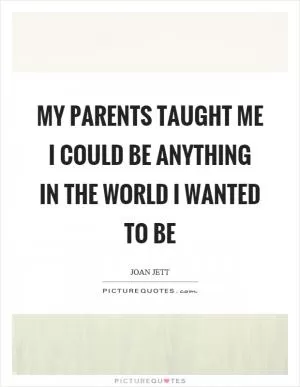 My parents taught me I could be anything in the world I wanted to be Picture Quote #1