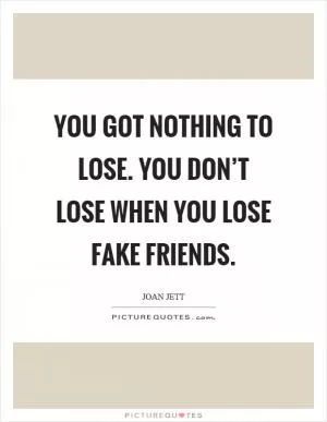 You got nothing to lose. You don’t lose when you lose fake friends Picture Quote #1