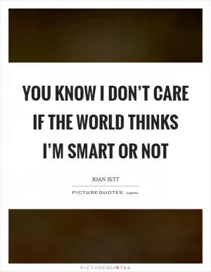 You know I don’t care if the world thinks I’m smart or not Picture Quote #1