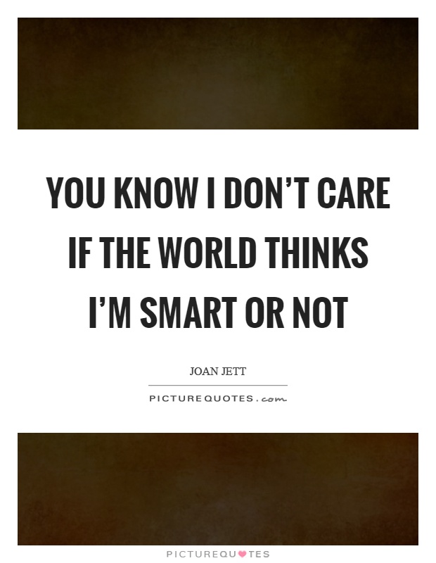 You know I don't care if the world thinks I'm smart or not Picture Quote #1