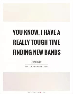 You know, I have a really tough time finding new bands Picture Quote #1