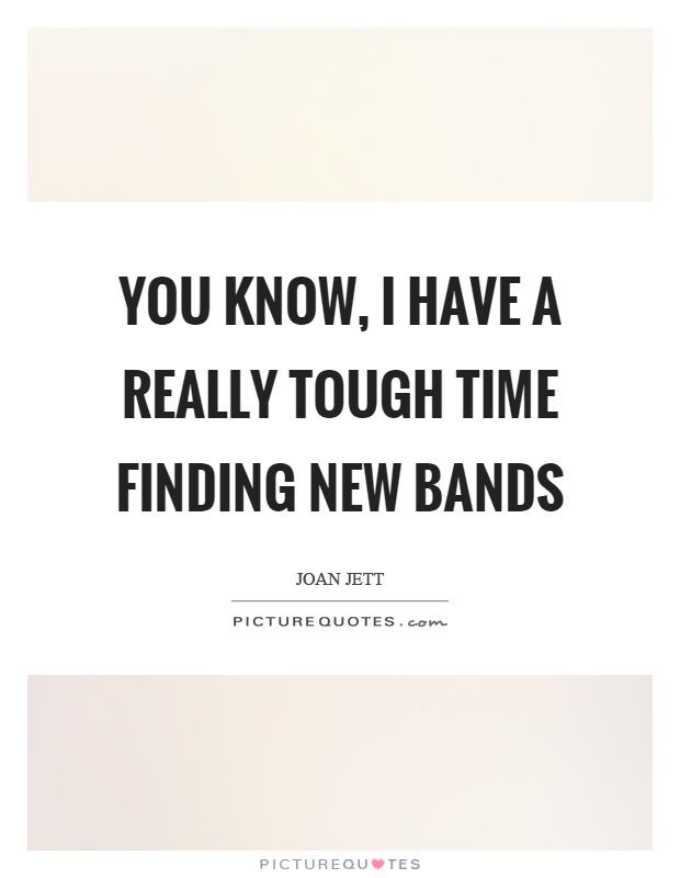 You know, I have a really tough time finding new bands Picture Quote #1