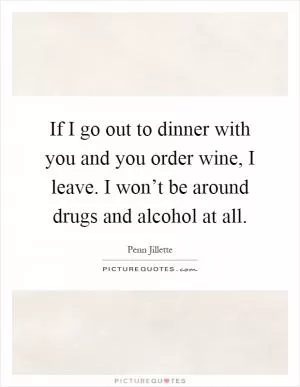 If I go out to dinner with you and you order wine, I leave. I won’t be around drugs and alcohol at all Picture Quote #1