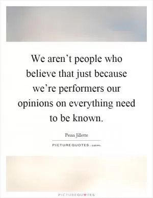 We aren’t people who believe that just because we’re performers our opinions on everything need to be known Picture Quote #1