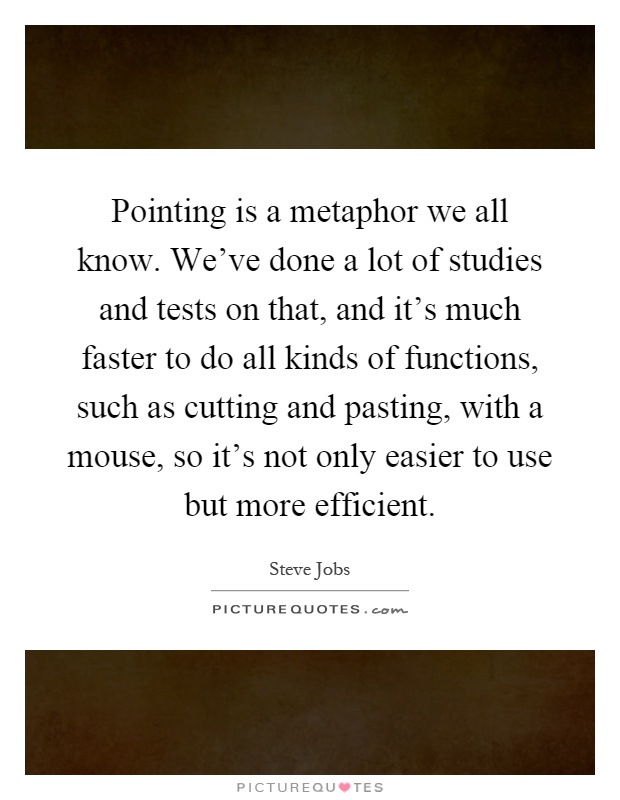 Pointing is a metaphor we all know. We've done a lot of studies and tests on that, and it's much faster to do all kinds of functions, such as cutting and pasting, with a mouse, so it's not only easier to use but more efficient Picture Quote #1