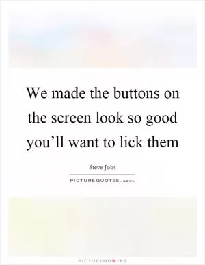 We made the buttons on the screen look so good you’ll want to lick them Picture Quote #1