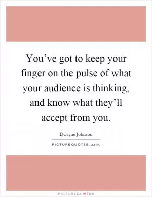 You’ve got to keep your finger on the pulse of what your audience is thinking, and know what they’ll accept from you Picture Quote #1