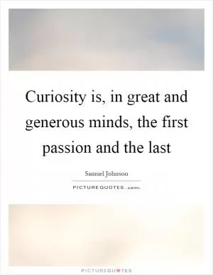 Curiosity is, in great and generous minds, the first passion and the last Picture Quote #1