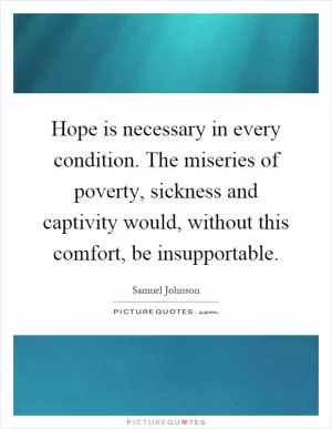 Hope is necessary in every condition. The miseries of poverty, sickness and captivity would, without this comfort, be insupportable Picture Quote #1