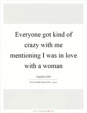 Everyone got kind of crazy with me mentioning I was in love with a woman Picture Quote #1