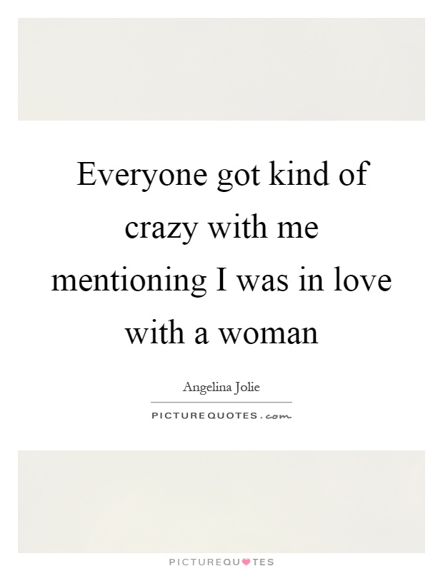 Everyone got kind of crazy with me mentioning I was in love with a woman Picture Quote #1
