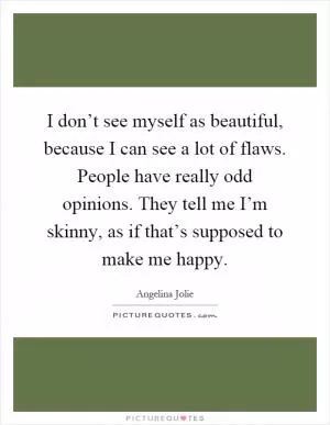 I don’t see myself as beautiful, because I can see a lot of flaws. People have really odd opinions. They tell me I’m skinny, as if that’s supposed to make me happy Picture Quote #1