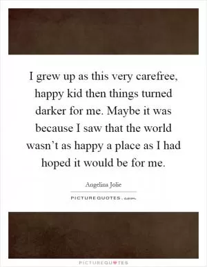 I grew up as this very carefree, happy kid then things turned darker for me. Maybe it was because I saw that the world wasn’t as happy a place as I had hoped it would be for me Picture Quote #1