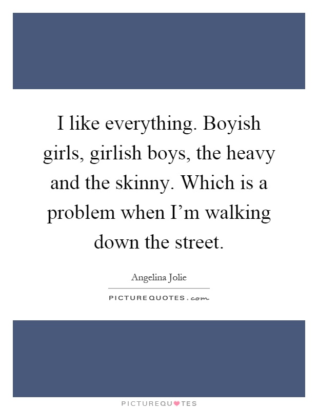 I like everything. Boyish girls, girlish boys, the heavy and the skinny. Which is a problem when I'm walking down the street Picture Quote #1