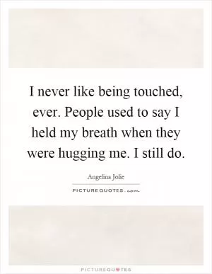 I never like being touched, ever. People used to say I held my breath when they were hugging me. I still do Picture Quote #1