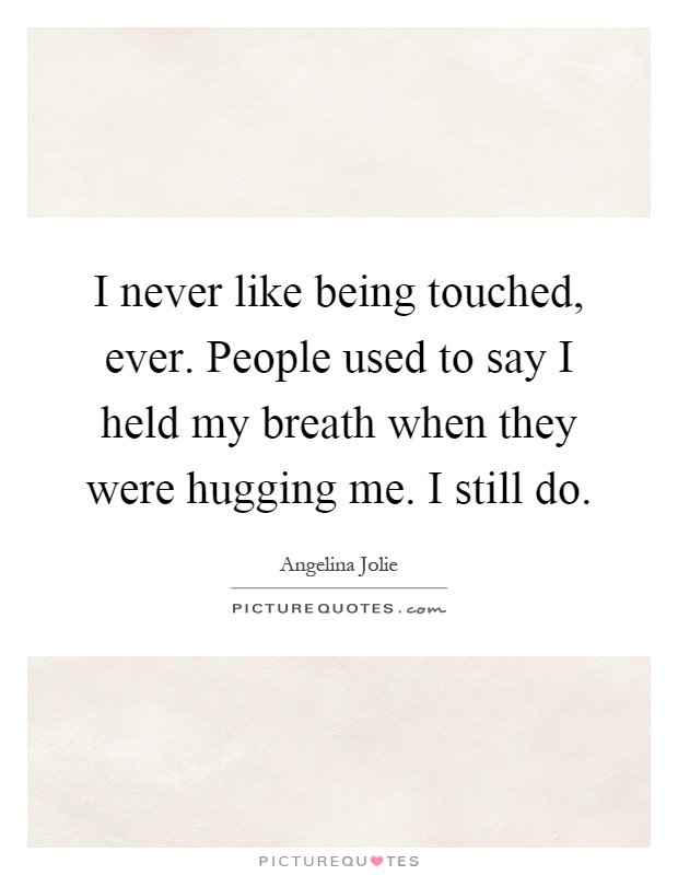 I never like being touched, ever. People used to say I held my breath when they were hugging me. I still do Picture Quote #1