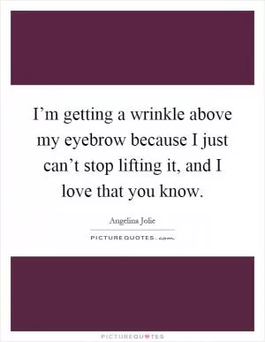 I’m getting a wrinkle above my eyebrow because I just can’t stop lifting it, and I love that you know Picture Quote #1