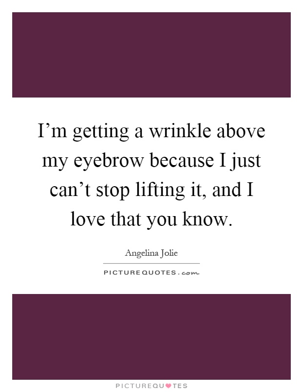 I'm getting a wrinkle above my eyebrow because I just can't stop lifting it, and I love that you know Picture Quote #1