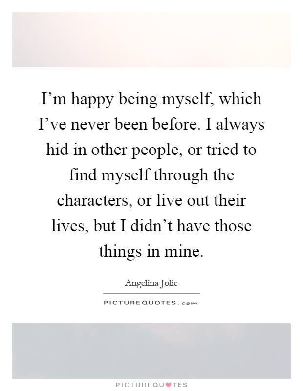 I'm happy being myself, which I've never been before. I always hid in other people, or tried to find myself through the characters, or live out their lives, but I didn't have those things in mine Picture Quote #1