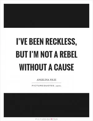 I’ve been reckless, but I’m not a rebel without a cause Picture Quote #1