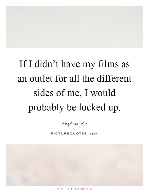 If I didn't have my films as an outlet for all the different sides of me, I would probably be locked up Picture Quote #1