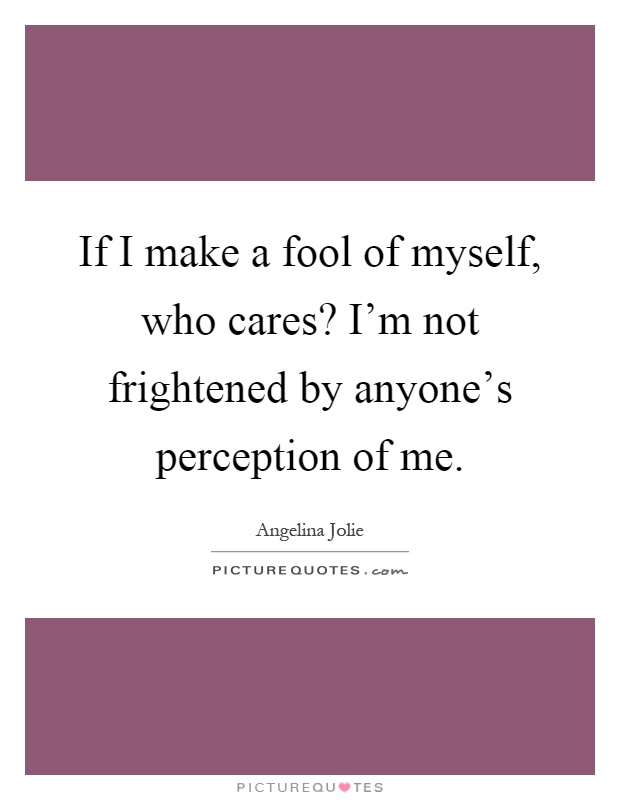 If I make a fool of myself, who cares? I'm not frightened by anyone's perception of me Picture Quote #1