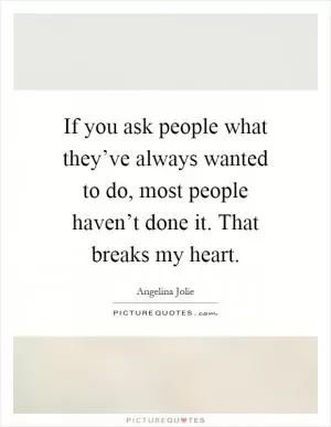 If you ask people what they’ve always wanted to do, most people haven’t done it. That breaks my heart Picture Quote #1