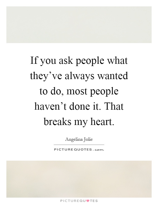 If you ask people what they've always wanted to do, most people haven't done it. That breaks my heart Picture Quote #1