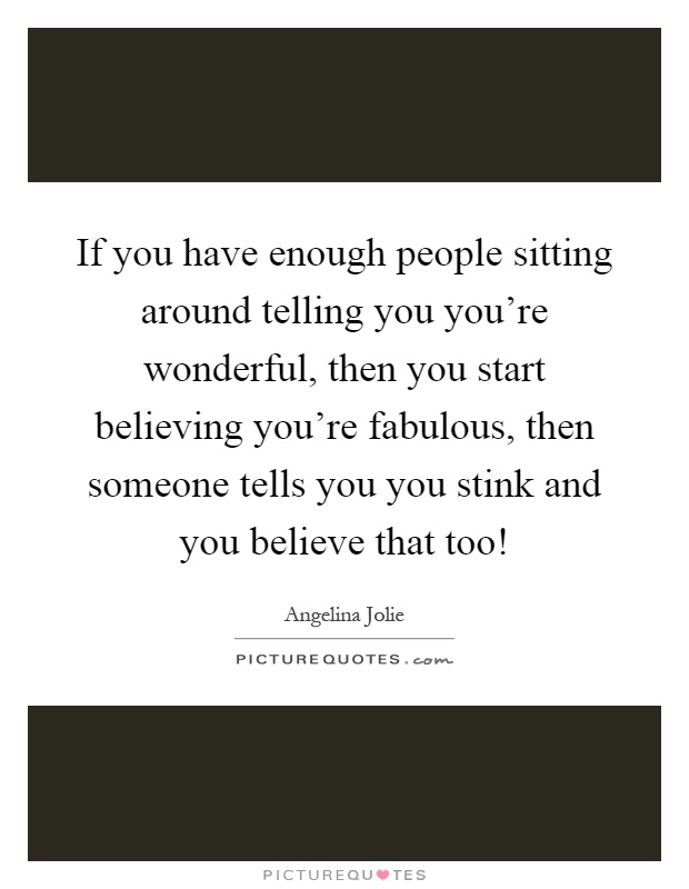 If you have enough people sitting around telling you you're wonderful, then you start believing you're fabulous, then someone tells you you stink and you believe that too! Picture Quote #1