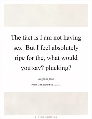 The fact is I am not having sex. But I feel absolutely ripe for the, what would you say? plucking? Picture Quote #1