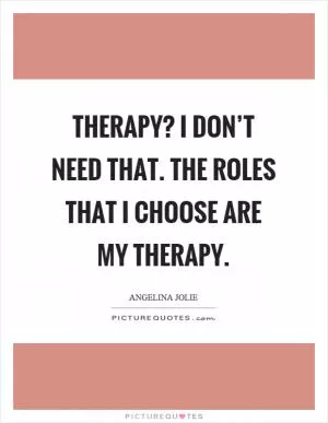 Therapy? I don’t need that. The roles that I choose are my therapy Picture Quote #1