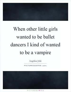 When other little girls wanted to be ballet dancers I kind of wanted to be a vampire Picture Quote #1