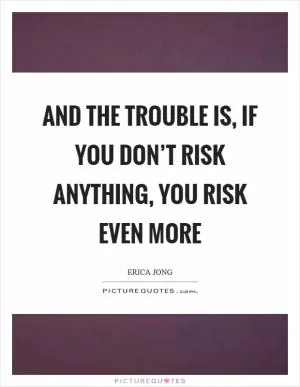 And the trouble is, if you don’t risk anything, you risk even more Picture Quote #1