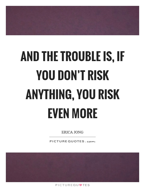 And the trouble is, if you don't risk anything, you risk even more Picture Quote #1