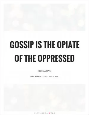 Gossip is the opiate of the oppressed Picture Quote #1