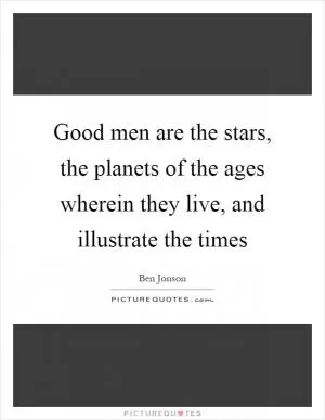 Good men are the stars, the planets of the ages wherein they live, and illustrate the times Picture Quote #1