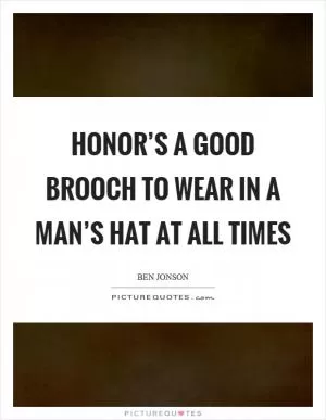 Honor’s a good brooch to wear in a man’s hat at all times Picture Quote #1