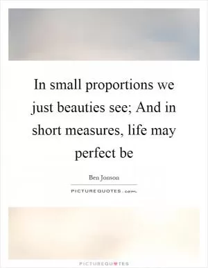 In small proportions we just beauties see; And in short measures, life may perfect be Picture Quote #1